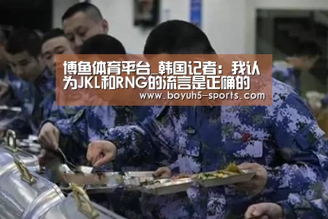 博鱼体育平台_韩国记者:我认为JKL和RNG的流言是正确的(图1) 博鱼体育