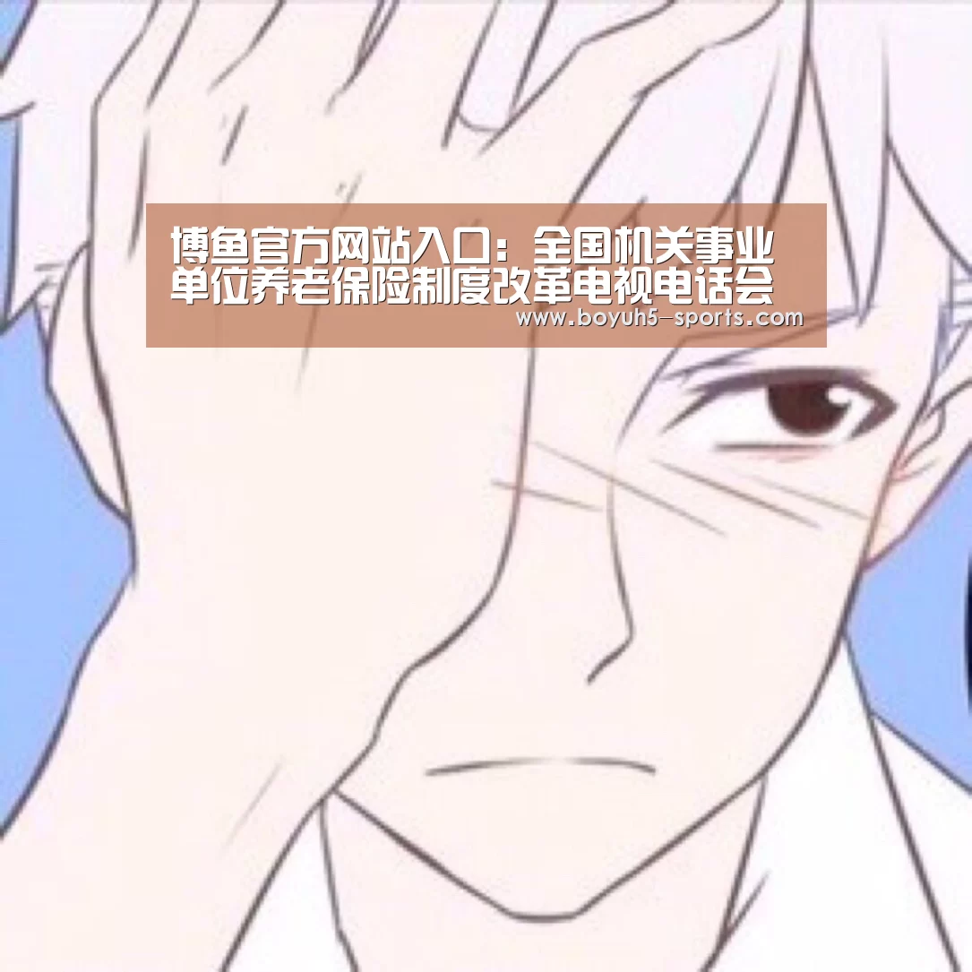 博鱼官方网站入口:全国机关事业单位养老保险制度改革电视电话会议召开(图2) 博鱼体育