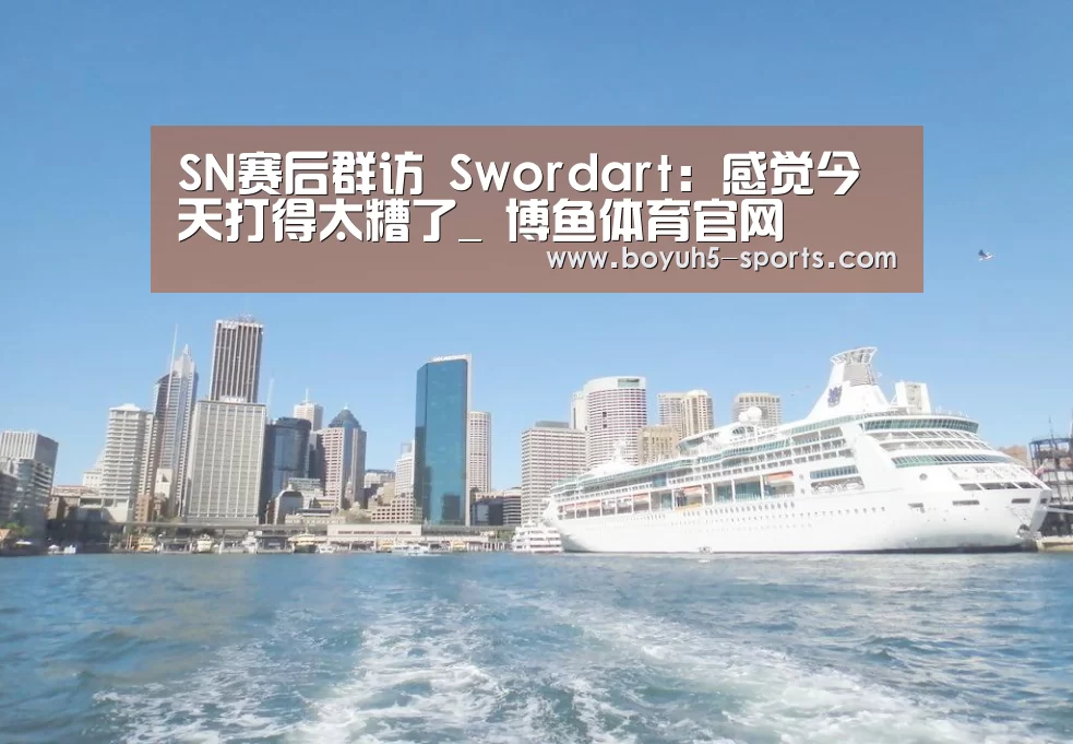 SN赛后群访 Swordart:感觉今天打得太糟了_ 博鱼体育官网(图1) 博鱼官方网站入口