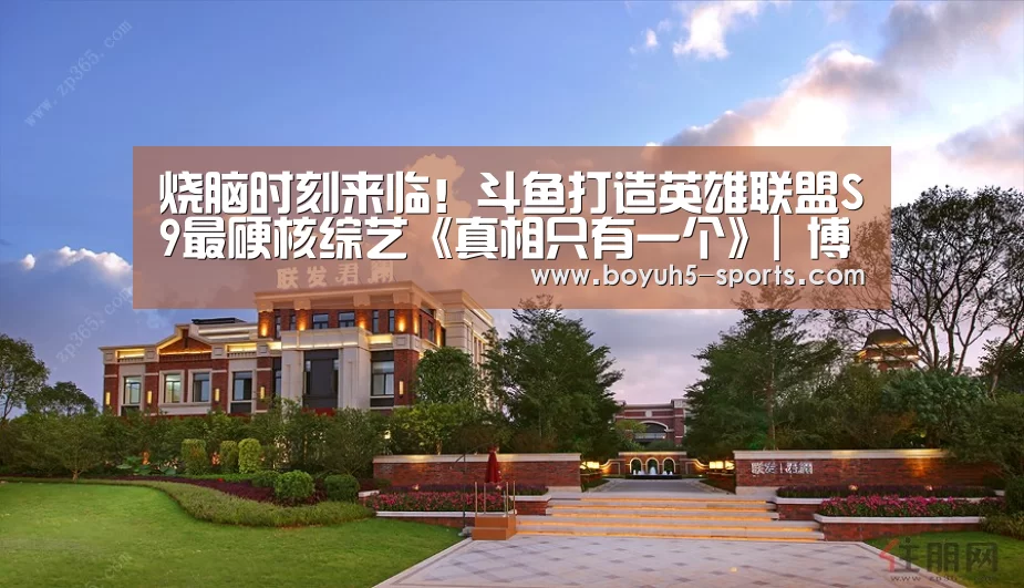 烧脑时刻来临!斗鱼打造英雄联盟S9最硬核综艺《真相只有一个》| 博鱼官方网站入口(图1) 博鱼官方网站入口