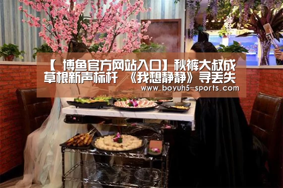 【 博鱼官方网站入口】秋裤大叔成草根新声标杆 《我想静静》寻丢失自己(图3) BOYU Sports