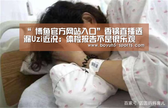 “ 博鱼官方网站入口”香锅直播透漏Uzi近况:体检报告不是很乐观(图2) 博鱼体育官网