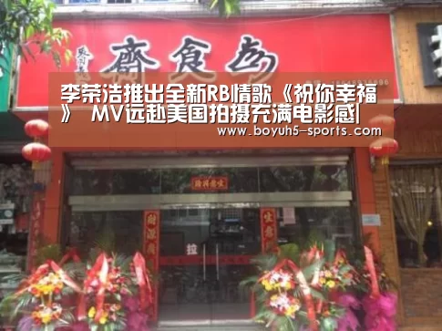 李荣浩推出全新RB情歌《祝你幸福》 MV远赴美国拍摄充满电影感| 博鱼官方网站入口(图2) 博鱼体育平台